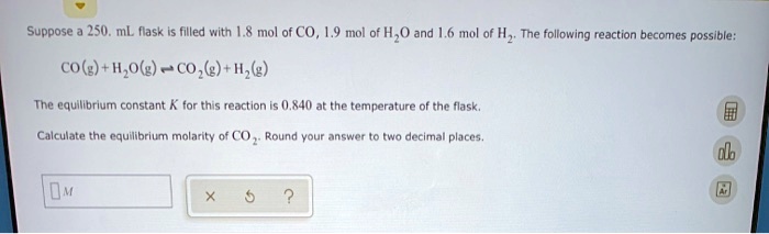 suppose 250 ml fask is filled with 8 mol of co 19 mol of ho ad 16 mol of h z the following reaction becomes possible cog hog c0z g hzg tne equillbrium constant k for this rcaction 0840 at th 54628
