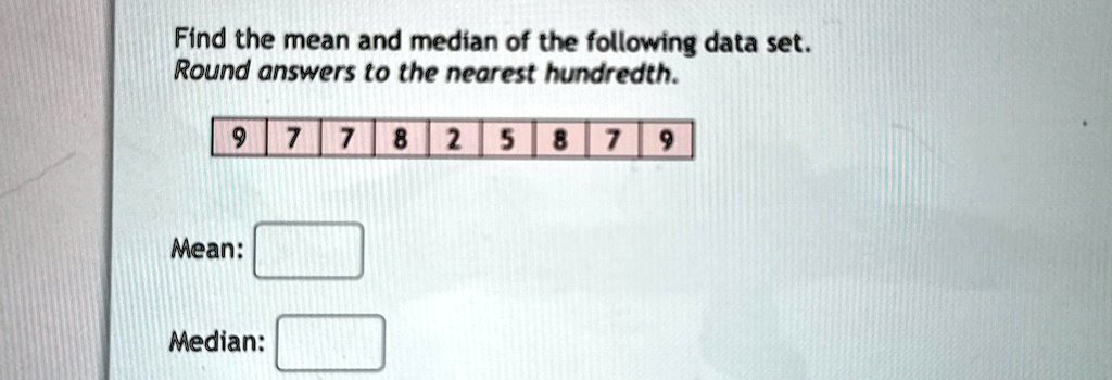 Find the mean and median of the following data set.
Round answers to the nearest hundredth.
9 7 7 8 2 5 8 7 9
Mean:
Median: