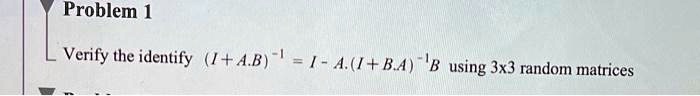 Problem 1
Verify the identity (I + A.B)^-1 = I - A.(I + B.A)^-1B using 3x3 random matrices
