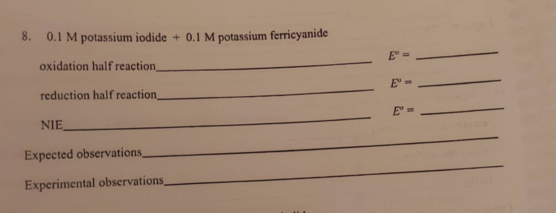 8. 0.1 M potassium iodide +0.1 M potassium ferricyanide
E^∘=
oxidation half reaction
E^0=
reduction half reaction
E^o=
NIE
Expected observations
Experimental observations