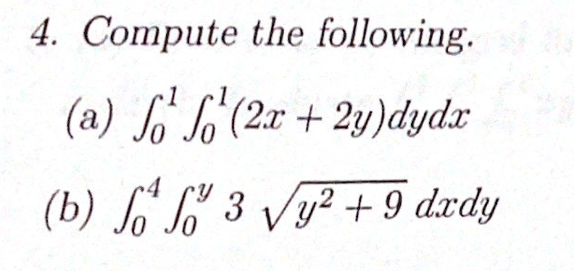 4. Compute the following.
(a) ∫0^1 ∫0^1 (2x + 2y)dydx
(b) ∫0^4 ∫0^y 3 √(y^2 + 9) dxdy