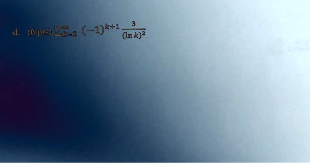 d. (6 pts) ∑k=2^∞ (-1)^k+1 (3)/( (ln  k)^2)