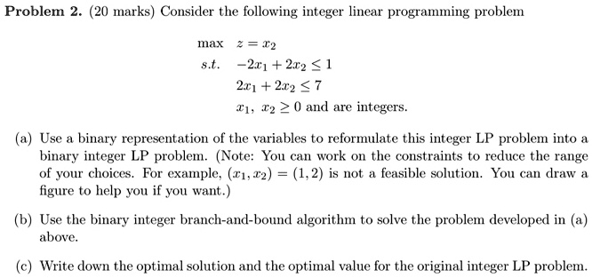 problern 2 20 marks consider the following integer linear programming problem max t2 st 2t1 2r2 1 21 212 7 i1 te 0 and are integers use binary representation of the variables to reformulate 35716