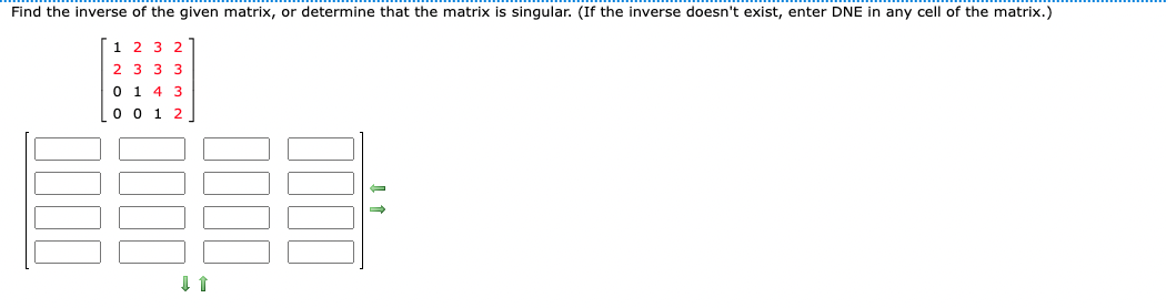 Find the inverse of the given matrix, or determine that the matrix is singular. (If the inverse doesn't exist, enter DNE in any cell of the matrix.)

[ 1 2 3 2 ]
[ 2 3 3 3 ]
[ 0 1 4 3 ]
[ 0 0 1 2 ]