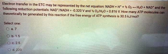 Electron transfer in the ETC may be represented by the net equation: NADH + H? + ½ O? ? H?O + NAD? and the following reduction potentials: NAD?/NADH = -0.320 V and ½ O?/H?O = 0.816 V. How many ATP molecules can theoretically be generated by this reaction if the free energy of ATP synthesis is 30.5 kJ/mol?

Select one:
a. 7
b. 1.5
c. 2.5
d. 220