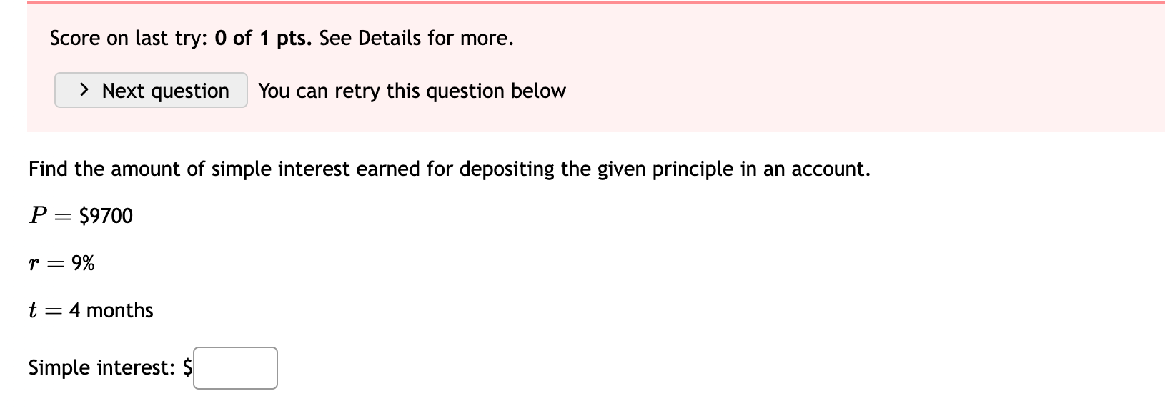 Find the amount of simple interest earned for depositing the given principle in an account.

P = 9700
r = 9%
t = 4 months

Simple interest: