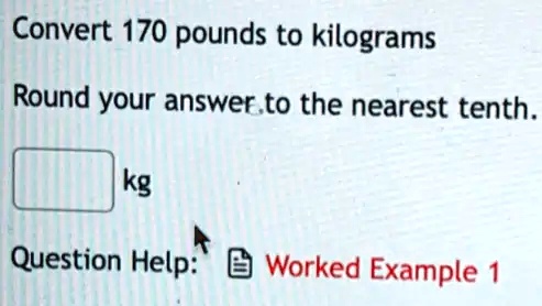 Convert 170 pounds to kilograms Round your answer to the nearest tenth. kg Question Help Worked