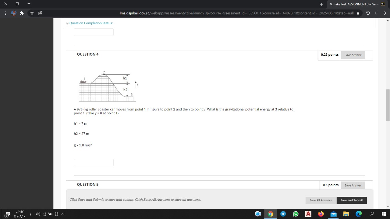 QUESTION 4
A 976- kg roller coaster car moves from point 1 in figure to point 2 and then to point 3. What is the gravitational potential energy at 3 relative to point 1. (take y = 0 at point 1)
h1 = 7 m
h2 = 27 m
g = 9.8 m/s^2