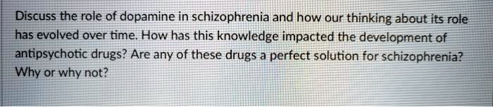 Discuss the role of dopamine in schizophrenia and how our thinking about its role has evolved over time. How has this knowledge impacted the development of antipsychotic drugs? Are any of these drugs a perfect solution for schizophrenia? Why or why not?