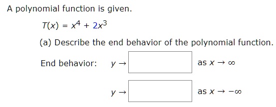 A polynomial function is given.
T(x) = x^4 + 2x^3
(a) Describe the end behavior of the polynomial function.
End behavior: y -> [ ] as x -> ?
y -> [ ] as x -> -?