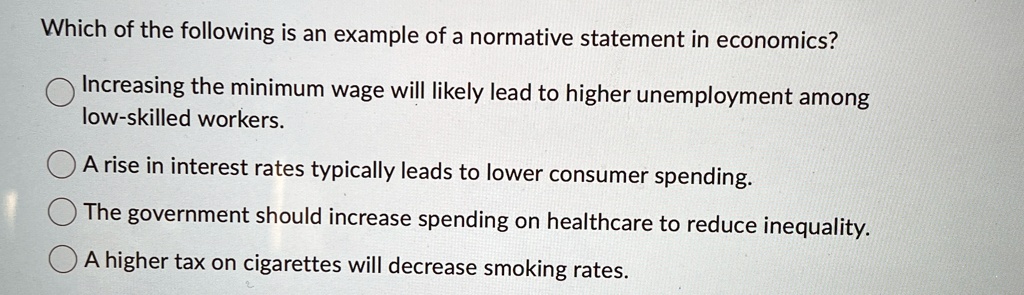 which of the following is an example of a normative statement in economics increasing the minimum wage will likely lead to higher unemployment among low skilled workers a rise in interest ra 90267