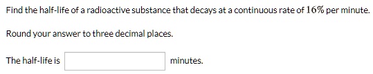 Find the half-life of a radioactive substance that decays at a continuous rate of 16% per minute.

Round your answer to three decimal places.

The half-life is minutes.