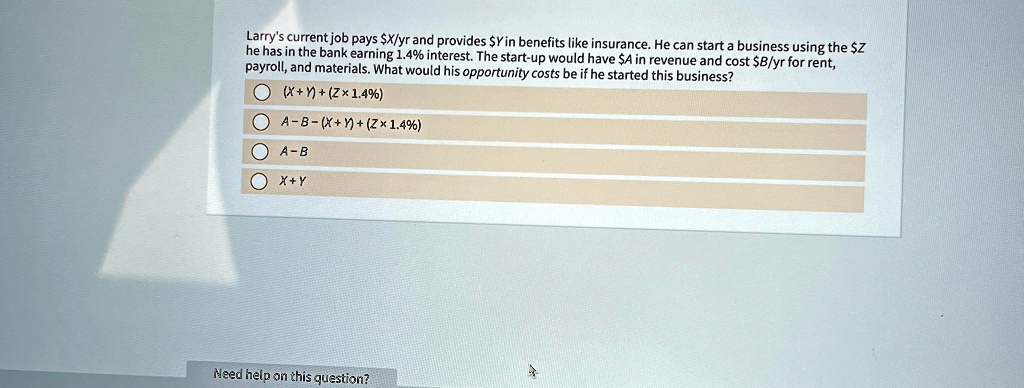 larrys current job pays xyr and provides y in benefits like insurance he can start a business using the z he has in the bank earning 14 interest the start up would have a in revenue and cost 48189