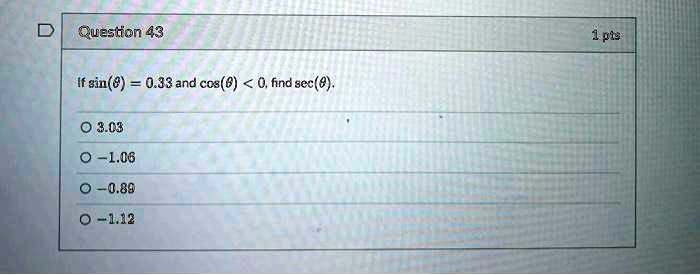 Question 43
If sin(θ) = 0.33 and cos(θ) < 0, find sec(θ).
3.03
-1.06
-0.89
-1.12
1 pts