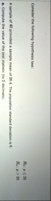 consider the following hypothesis test h0 mu leq 25 ha mu 25 a sample of 40 provided a sample mean of 264 the population standard deviation is 6 a compute the value of the test statistic t 15685