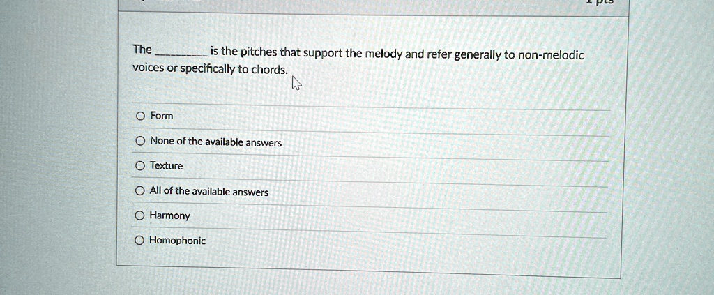 The  is the pitches that support the melody and refer generally to non-melodic voices or specifically to chords.
O Form
None of the available answers
O Texture
All of the available answers
Harmony
Homophonic