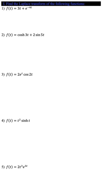 I. Find the Laplace transform of the following functions:
1) f(t) = 3t + e^-4t

2) f(t) = cosh 3t + 2 sin 5t

3) f(t) = 2e^t cos 2t

4) f(t) = t^2 sinh t

5) f(t) = 2t^3 e^5t