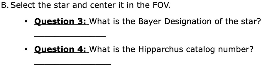 B. Select the star and center it in the FOV.
• Question 3: What is the Bayer Designation of the star?
• Question 4: What is the Hipparchus catalog number?