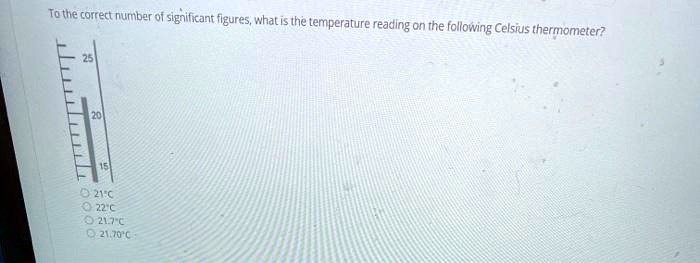 To the correct number of significant figures, what is the temperature reading on the following Celsius thermometer?
25
20
15
21°C
22°C
21.7°C
21.70°C