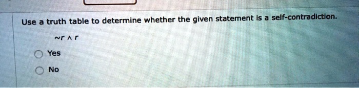 Use a truth table to determine whether the given statement is a self-contradiction.
 r ^ r
Yes
No