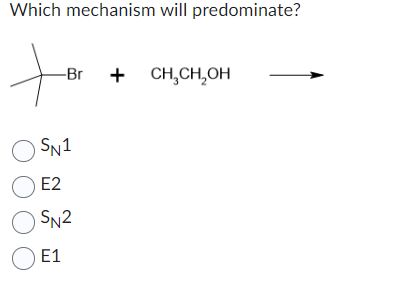 Which mechanism will predominate?
-Br + CH3CH2OH ->
SN1
E2
SN2
E1