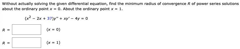 Without actually solving the given differential equation, find the minimum radius of convergence R of power series solutions about the ordinary point x = 0. About the ordinary point x = 1.

(x^2 - 2x + 37)y” + xy' - 4y = 0

R = [ ] (x = 0)

R = [ ] (x = 1)