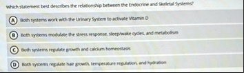 which statement best describes the relationship between the endocrine and skeletal systems a both systems work with the urinary system to activate vitamin d b both systems modulate the stres 00578