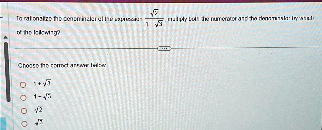 To rationalize the denominator of the expression (√(2))/(1-√(3)), multiply both the numerator and the denominator by which of the following?
Choose the correct answer below.
1+√(3)
1-√(3)
√(2)
√(3)