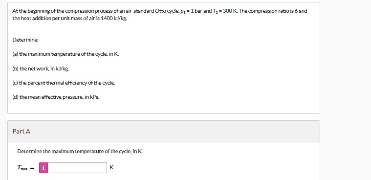 at the beginning of the compression process of an air standard otto cycle p1 1 bar and t1 300 k the compression ratio is 6 and the heat addition per unit mass of air is 1400 kjkg determine 54482