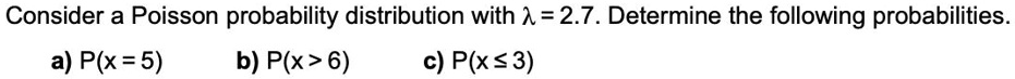 Consider a Poisson probability distribution with ? = 2.7. Determine the following probabilities.
a) P(x = 5) b) P(x > 6) c) P(x ? 3)