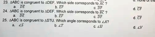 23. ABC is congruent to DEF. Which side corresponds to AC?
a. DE
b. EF
c. DF
d. CF
24. ABC is congruent to DEF. Which side corresponds to BC?
a. DE
b. EF
c. DF
d. CF
25. ABC is congruent to STU. Which angle corresponds to ∠A?
a. ∠S
b. ∠T
c. ∠U
d. ∠V