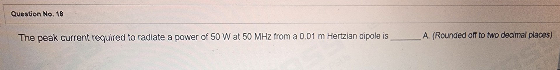 The peak current required to radiate a power of 50 W at 50 MHz from a 0.01 m Hertzian dipole is  A. (Rounded off to two decimal places)