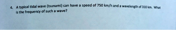 4. A typical tidal wave (tsunami) can have a speed of 750 km/h and a ...