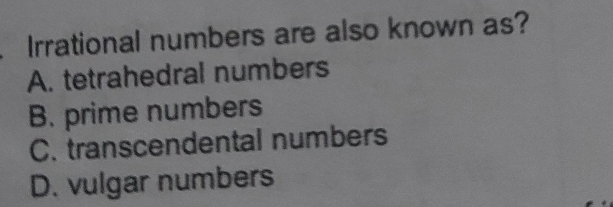 Irrational numbers are also known as?
A. tetrahedral numbers
B. prime numbers
C. transcendental numbers
D. vulgar numbers
