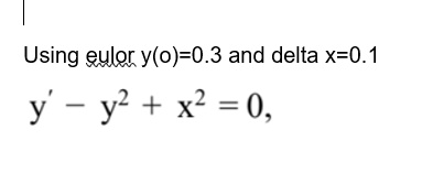 Using eulor y(0) = 0.3 and delta x = 0.1
y' - y^2 + x^2 = 0,