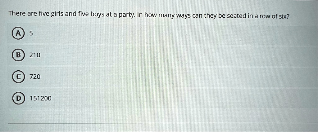 there are five girls and five boys at a party in how many ways can they be seated in a row of six a 5 b 210 c 720 d 151200 74868