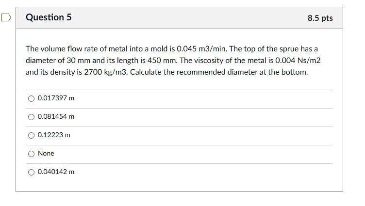 Question 5 8.5 pts The volume flow rate of metal into a mold is 0.045 m ...