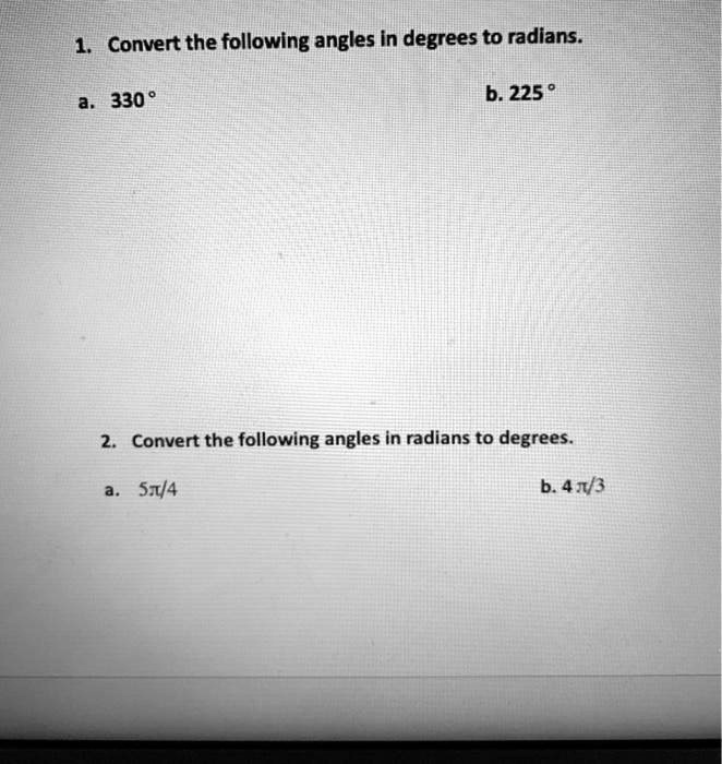 1. Convert the following angles in degrees to radians.
a. 330 °
b. 225 °
2. Convert the following angles in radians to degrees.
a. 5?/4
b. 4?/3