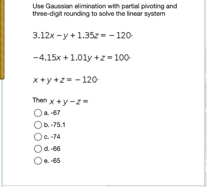 Use gaussian elimination with partial pivoting and three digit rounding