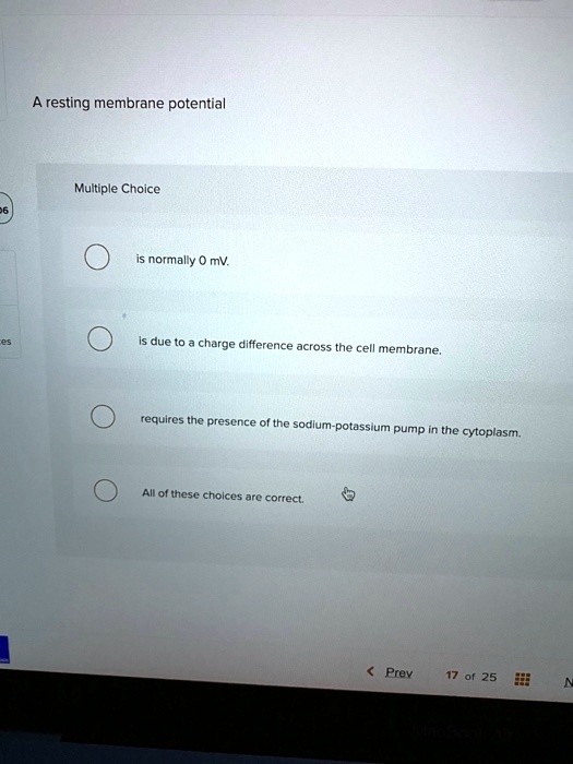 A resting membrane potential
Multiple Choice
is normally 0 mV.
is due to a charge difference across the cell membrane.
requires the presence of the sodium-potassium pump in the cytoplasm.
All of these choices are correct.