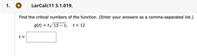 Find the critical numbers of the function. (Enter your answers as a comma-separated list.)
g(t) = tsqrt13 - t, t < 12
t =
