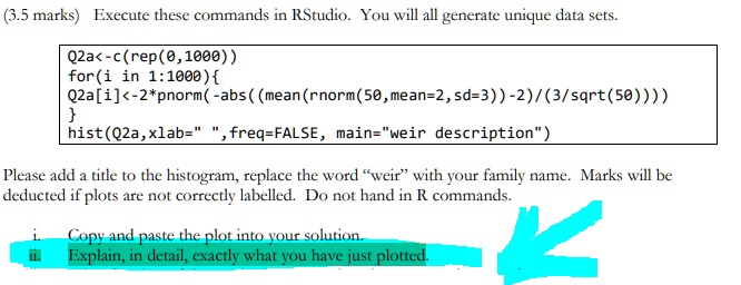 SOLVED: ( marks) Execute these commands in RStudio. You will all  generate unique data sets. Q2a<-c (rep(0,1000) ) for(i in 1:1000)  Q2a[i1]<-2*pnorm( -abs (mean(rnorm(50,mean-2,sd-3) ) - )-2)/(3/sqrt(50))) )  hist(Q2a,xlab= freq-FALSE main= weir