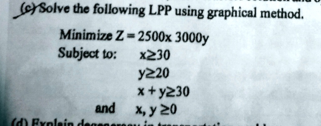 Solve the following LPP using graphical method.
Minimize Z = 2500x + 3000y
Subject to:
x ≥ 30
y ≥ 20
x + y ≥ 30
and
x, y ≥ 0