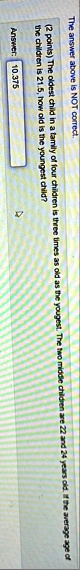 the answer above is not correct 2 points the oldest child in a family of four children is three times as old as the youngest the two middle children are 22 and 24 years old if the average ag 62119