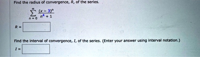 Find the radius of convergence, R, of the series.


    sumn=0^infty frac(x-3)^nn^4+1


R =

Find the interval of convergence, I, of the series. (Enter your answer using interval notation.)
I =