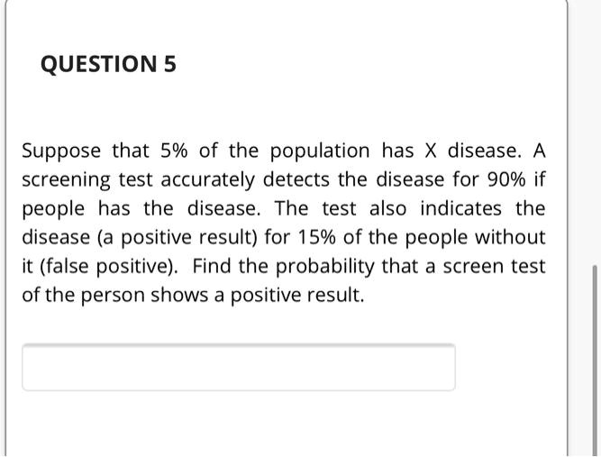 Suppose that 5% of the population has X disease. A screening test accurately detects the disease for 90% if people has the disease. The test also indicates the disease (a positive result) for 15% of the people without it (false positive). Find the probability that a screen test of the person shows a positive result.