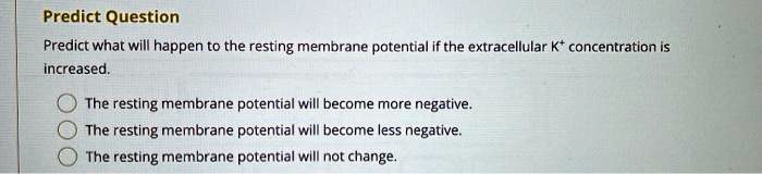 Predict Question
Predict what will happen to the resting membrane potential if the extracellular K+ concentration is increased.
The resting membrane potential will become more negative.
The resting membrane potential will become less negative.
The resting membrane potential will not change.