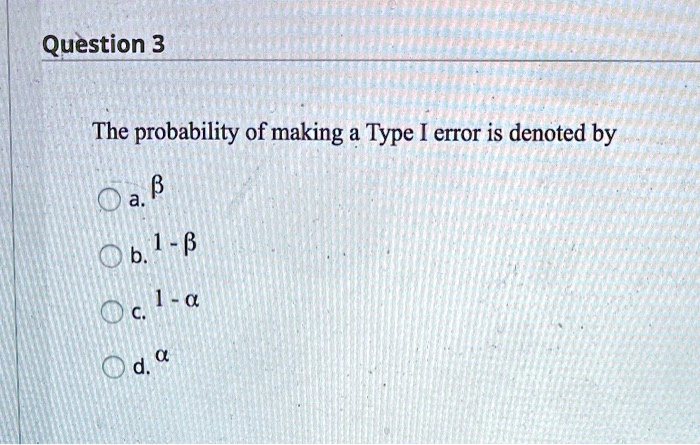 The probability of making a Type I error is denoted by
a. ?
b. 1 - ?
c. 1 - ?
d. ?