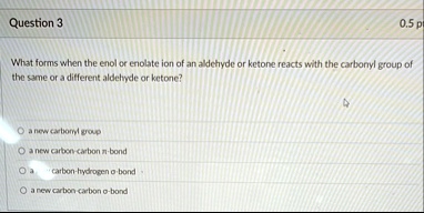 question 3 05 p what forms when the enol or enolate ion of an aldehyde or ketone reacts with the carbonyl group of the same or a different aldehyde or ketone o a new carbonyl group o a new c 75848