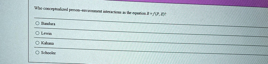 Who conceptualized person-environment interactions as the equation B = f(P, E)?
Bandura
Lewin
Kahana
Schooler